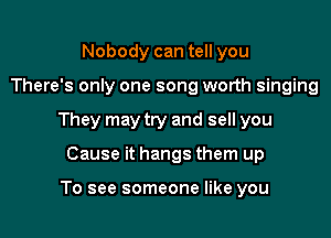 Nobody can tell you

There's only one song worth singing

They may try and sell you

Cause it hangs them up

To see someone like you