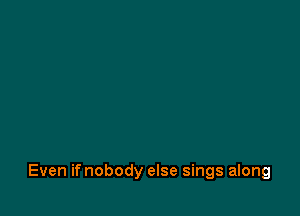 Even if nobody else sings along