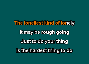 The loneliest kind of lonely

It may be rough going

Just to do your thing
is the hardest thing to do