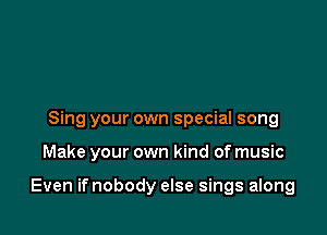 Sing your own special song

Make your own kind of music

Even if nobody else sings along