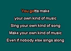 You gotta make
your own kind of music

Sing your own kind of song

Make your own kind of music

Even if nobody else sings along