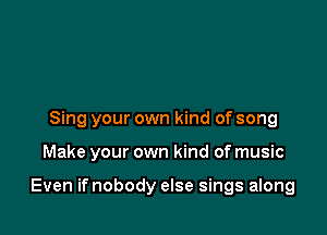 Sing your own kind of song

Make your own kind of music

Even if nobody else sings along