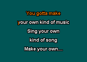 You gotta make
your own kind of music

Sing your own

kind of song

Make your own....