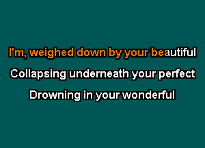 I'm, weighed down by your beautiful
Collapsing underneath your perfect

Drowning in your wonderful