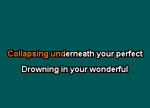 Collapsing underneath your perfect

Drowning in your wonderful