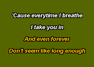 'Cause everytime lbreathe
Make you in

And even forever

Don? seem like long enough