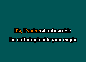 It's, it's almost unbearable

I'm suffering inside your magic