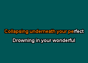 Collapsing underneath your perfect

Drowning in your wonderful