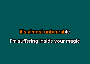 it's almost unbearable

I'm suffering inside your magic