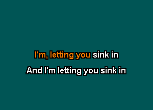 I'm, letting you sink in

And I'm letting you sink in