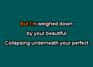 But I'm weighed down

by your beautiful

Collapsing underneath your perfect