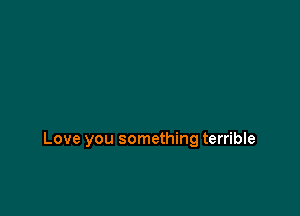 Love you something terrible