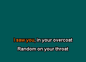 lsaw you, in your overcoat

Random on your throat