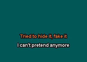Tried to hide it. fake it

I can't pretend anymore