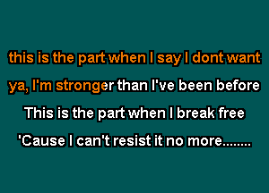 this is the part when I say I dont want
ya, I'm stronger than I've been before
This is the part when I break free

'Cause I can't resist it no more ........