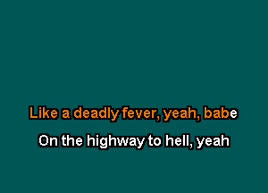 Like a deadly fever. yeah, babe

0n the highway to hell, yeah