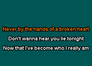 Never by the hands of a broken heart
Don't wanna hear you lie tonight

Now that I've become who I really am