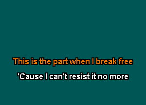 This is the part when I break free

'Cause I can't resist it no more