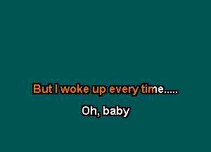 But I woke up every time .....
Oh. baby