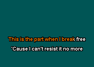 This is the part when I break free

'Cause I can't resist it no more