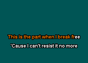 This is the part when I break free

'Cause I can't resist it no more