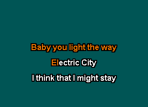 Baby you light the way

Electric City
lthink thatl might stay