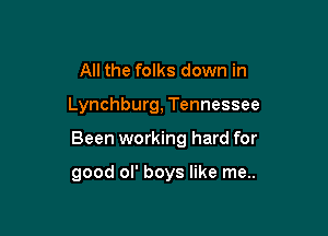 All the folks down in

Lynchburg, Tennessee

Been working hard for

good ol' boys like me..