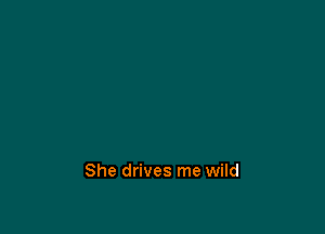She drives me wild