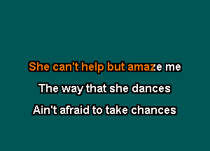 She can't help but amaze me

The way that she dances

Ain't afraid to take chances