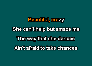 Beautiful, crazy

She can't help but amaze me
The way that she dances

Ain't afraid to take chances