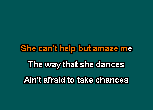 She can't help but amaze me

The way that she dances

Ain't afraid to take chances