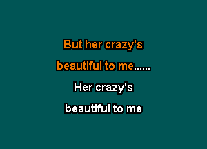 But her crazy's

beautiful to me ......
Her crazy's

beautiful to me