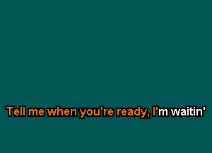 I promise, I'll be around

Tell me when you're ready, I'm waitin'