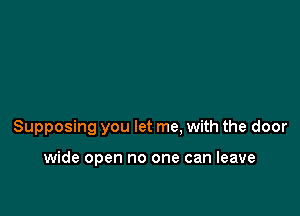 Supposing you let me, with the door

wide open no one can leave