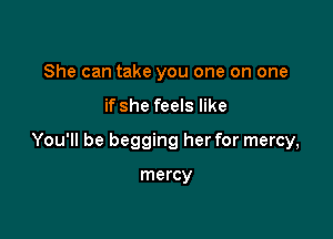 She can take you one on one

if she feels like

You'll be begging her for mercy,

mercy