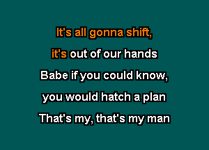 It's all gonna shift,

it's out of our hands

Babe ifyou could know,

you would hatch a plan

That's my, that's my man