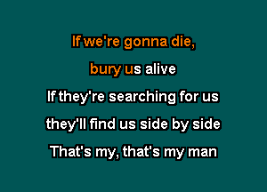 lfwe're gonna die,
bury us alive

If they're searching for us

they'll f'md us side by side

That's my, that's my man