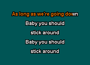 As long as we're going down

Baby you should
stick around
Baby you should

stick around