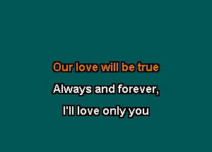 Our love will be true

Always and forever,

I'll love only you