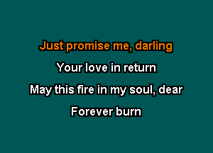 Just promise me, darling

Your love in return

May this fire in my soul, dear

Forever burn