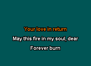 Your love in return

May this fire in my soul, dear

Forever burn