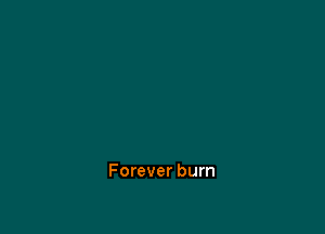 Forever burn