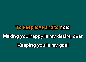 To keep love and to hold

Making you happy is my desire, dear

Keeping you is my goal