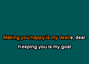 Making you happy is my desire, dear

Keeping you is my goal