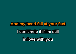 And my heart fell at your feet
I can't help it if I'm still

in love with you