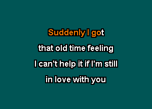 Suddenly I got
that old time feeling
I can't help it if I'm still

in love with you