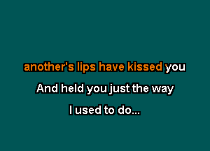 another's lips have kissed you

And held you just the way

I used to do...