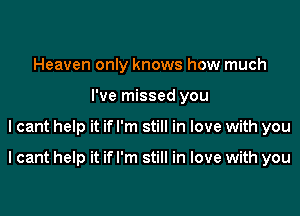 Heaven only knows how much
I've missed you

lcant help it if I'm still in love with you

I cant help it if I'm still in love with you