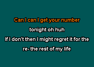 Can I can I get your number
tonight oh huh

If I don't then I might regret it for the

re- the rest of my life