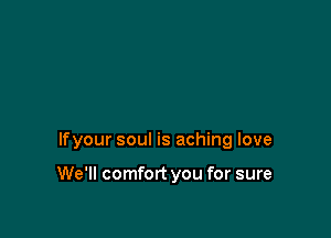 lfyour soul is aching love

We'll comfort you for sure